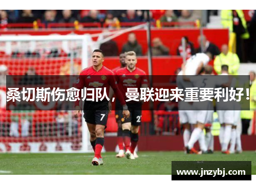桑切斯伤愈归队，曼联迎来重要利好！