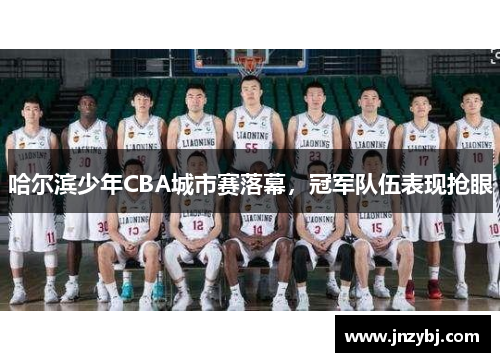 哈尔滨少年CBA城市赛落幕，冠军队伍表现抢眼
