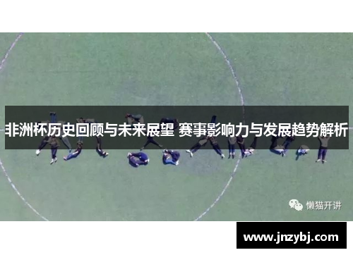 非洲杯历史回顾与未来展望 赛事影响力与发展趋势解析