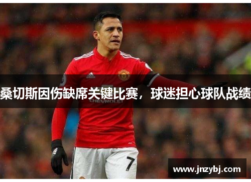 桑切斯因伤缺席关键比赛，球迷担心球队战绩