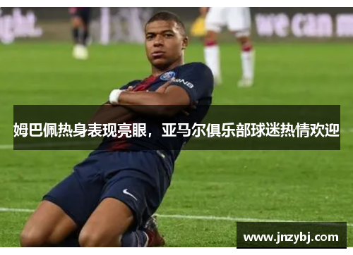 姆巴佩热身表现亮眼，亚马尔俱乐部球迷热情欢迎