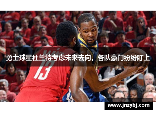勇士球星杜兰特考虑未来去向，各队豪门纷纷盯上