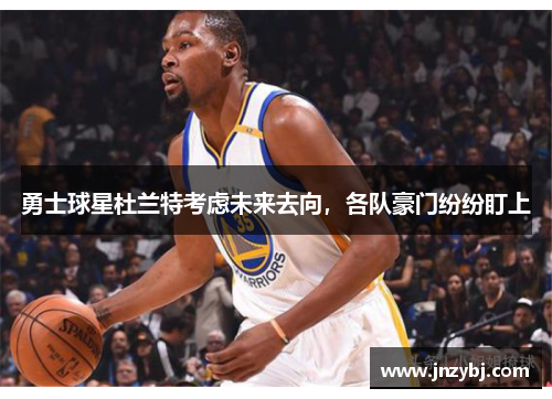 勇士球星杜兰特考虑未来去向，各队豪门纷纷盯上