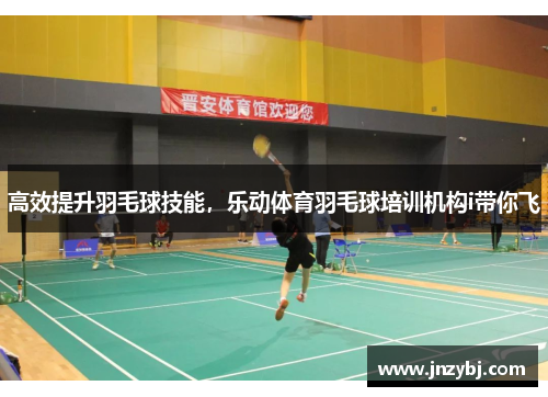 高效提升羽毛球技能，乐动体育羽毛球培训机构i带你飞