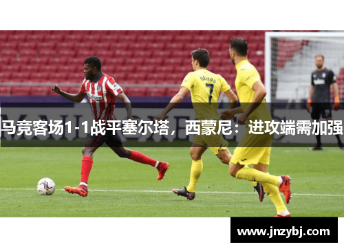 马竞客场1-1战平塞尔塔，西蒙尼：进攻端需加强