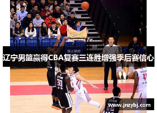 辽宁男篮赢得CBA复赛三连胜增强季后赛信心