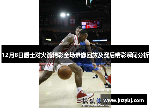 12月8日爵士对火箭精彩全场录像回放及赛后精彩瞬间分析