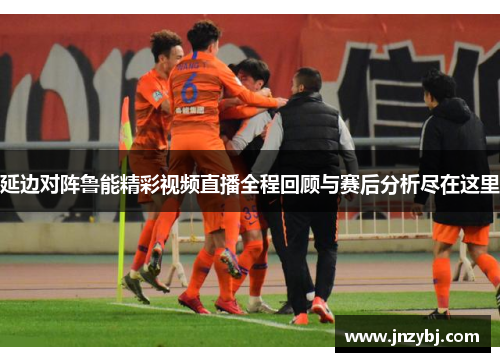 延边对阵鲁能精彩视频直播全程回顾与赛后分析尽在这里