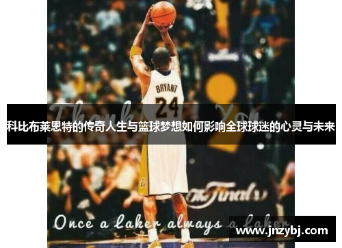 科比布莱恩特的传奇人生与篮球梦想如何影响全球球迷的心灵与未来