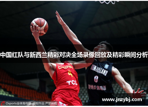 中国红队与新西兰精彩对决全场录像回放及精彩瞬间分析