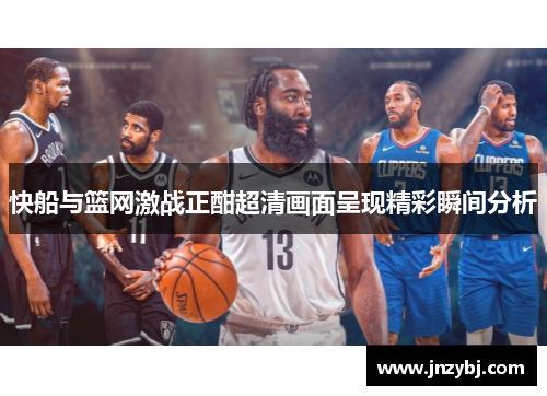 快船与篮网激战正酣超清画面呈现精彩瞬间分析