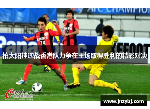 柏太阳神迎战香港队力争在主场取得胜利的精彩对决