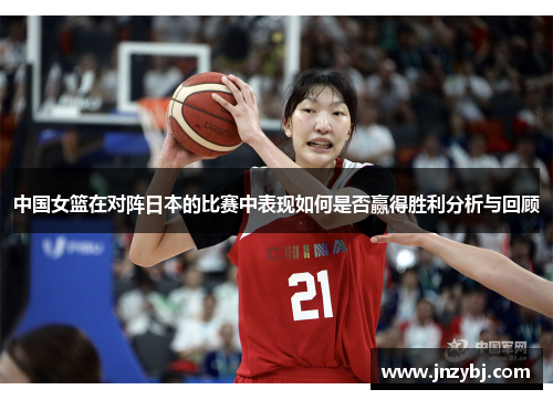 中国女篮在对阵日本的比赛中表现如何是否赢得胜利分析与回顾